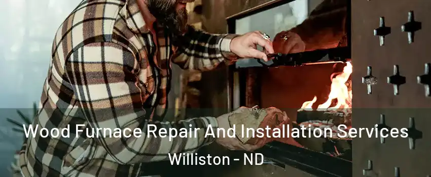  Wood Furnace Repair And Installation Services Williston - ND